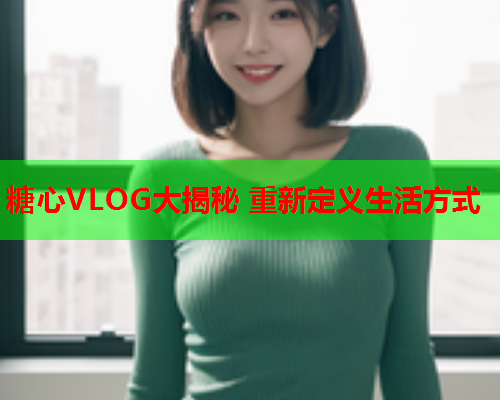 糖心VLOG大揭秘 重新定义生活方式