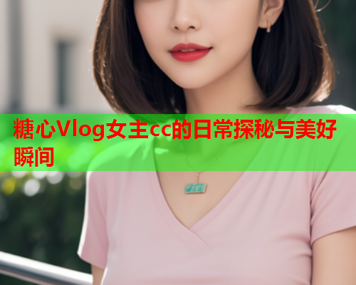 糖心Vlog女主cc的日常探秘与美好瞬间