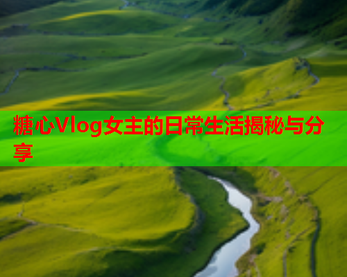 糖心Vlog女主的日常生活揭秘与分享