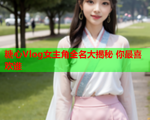 糖心Vlog女主角全名大揭秘 你最喜欢谁
