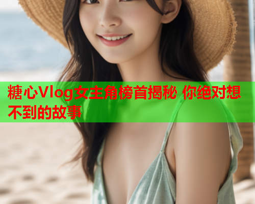 糖心Vlog女主角榜首揭秘 你绝对想不到的故事