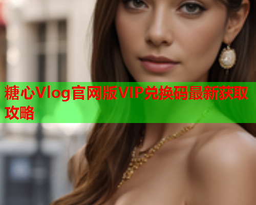 糖心Vlog官网版VIP兑换码最新获取攻略