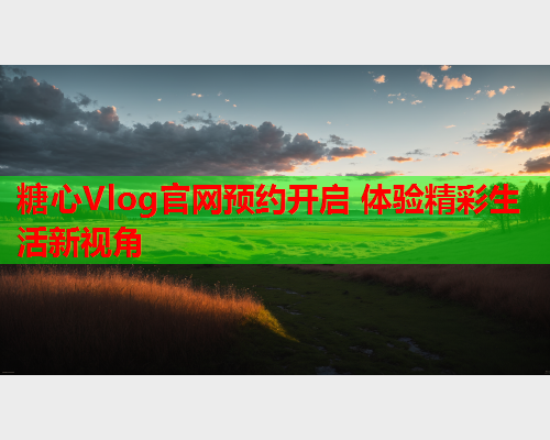 糖心Vlog官网预约开启 体验精彩生活新视角