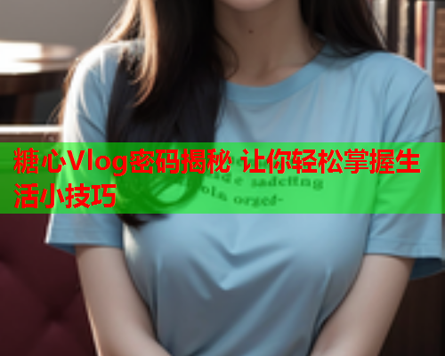 糖心Vlog密码揭秘 让你轻松掌握生活小技巧
