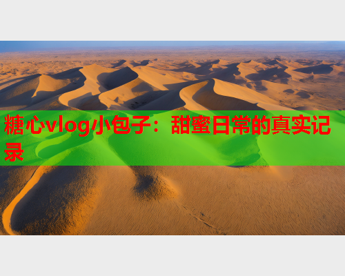 糖心vlog小包子：甜蜜日常的真实记录