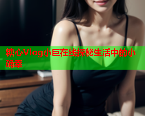 糖心Vlog小巨在线探秘生活中的小确幸