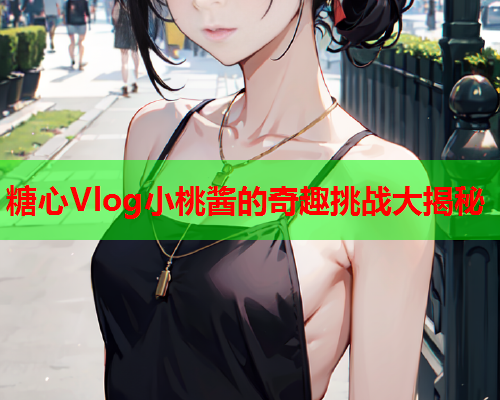 糖心Vlog小桃酱的奇趣挑战大揭秘