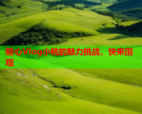 糖心Vlog小桃的魅力挑战，快来围观