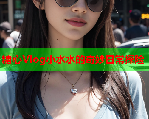 糖心Vlog小水水的奇妙日常探险