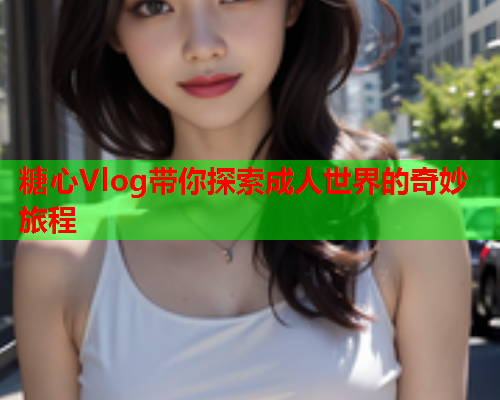 糖心Vlog带你探索成人世界的奇妙旅程