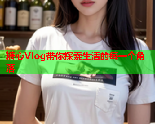 糖心Vlog带你探索生活的每一个角落