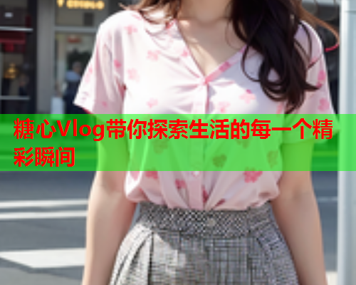 糖心Vlog带你探索生活的每一个精彩瞬间