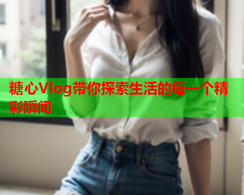 糖心Vlog带你探索生活的每一个精彩瞬间