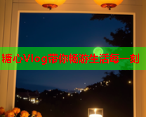 糖心Vlog带你畅游生活每一刻