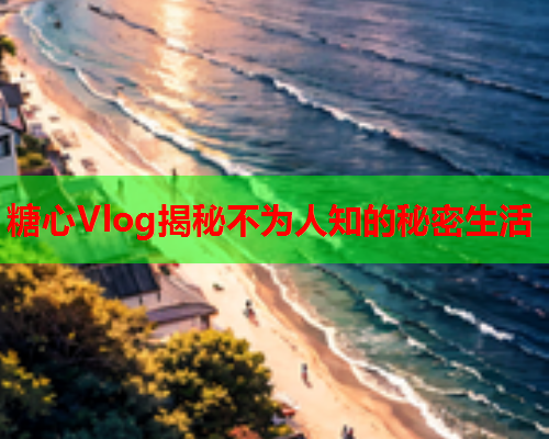 糖心Vlog揭秘不为人知的秘密生活