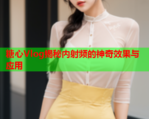 糖心Vlog揭秘内射频的神奇效果与应用