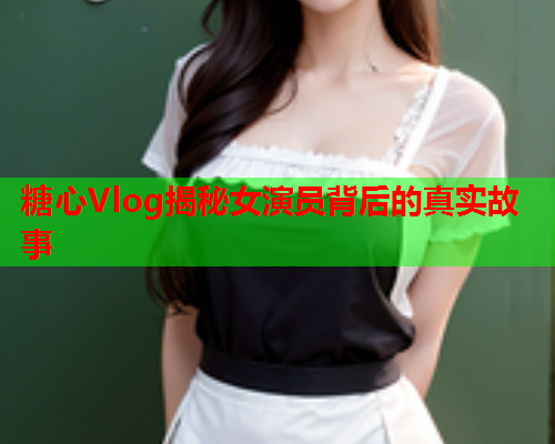 糖心Vlog揭秘女演员背后的真实故事
