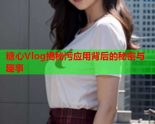 糖心Vlog揭秘污应用背后的秘密与趣事