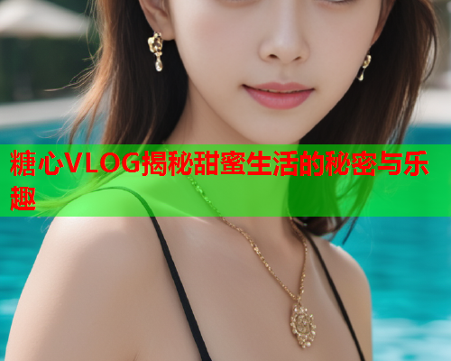 糖心VLOG揭秘甜蜜生活的秘密与乐趣