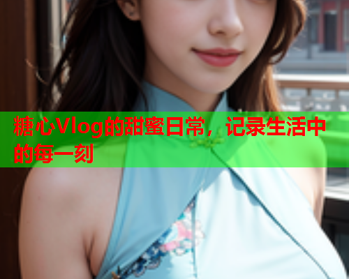 糖心Vlog的甜蜜日常，记录生活中的每一刻