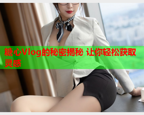 糖心Vlog的秘密揭秘 让你轻松获取灵感