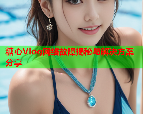糖心Vlog网络故障揭秘与解决方案分享