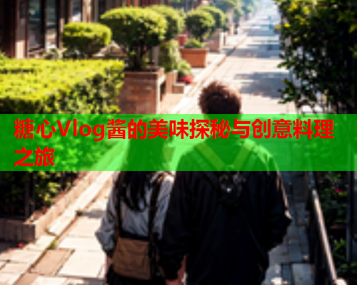 糖心Vlog酱的美味探秘与创意料理之旅