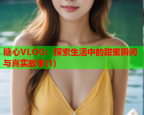 糖心VLOG：探索生活中的甜蜜瞬间与真实故事(1)