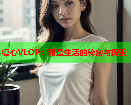 糖心VLOP：甜蜜生活的秘密与探索