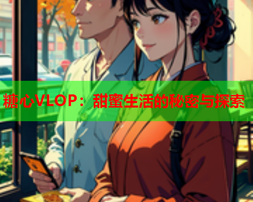 糖心VLOP：甜蜜生活的秘密与探索