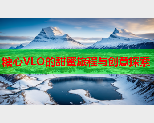 糖心VLO的甜蜜旅程与创意探索