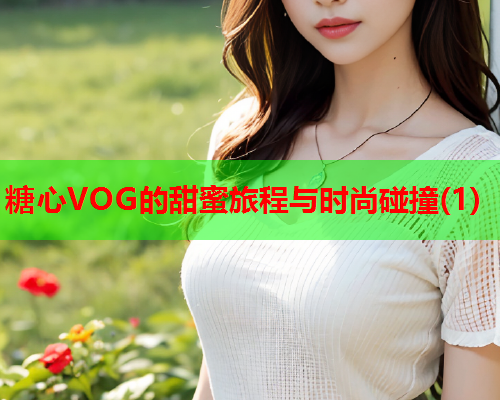 糖心VOG的甜蜜旅程与时尚碰撞(1)