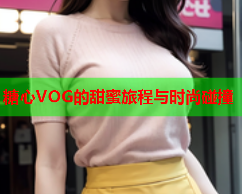 糖心VOG的甜蜜旅程与时尚碰撞