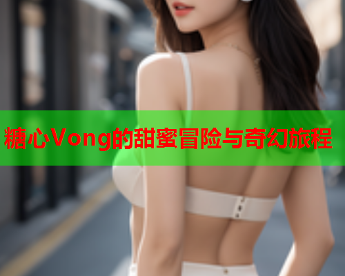 糖心Vong的甜蜜冒险与奇幻旅程