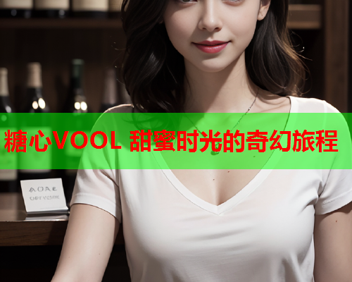 糖心VOOL 甜蜜时光的奇幻旅程