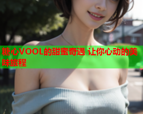 糖心VOOL的甜蜜奇遇 让你心动的美味旅程
