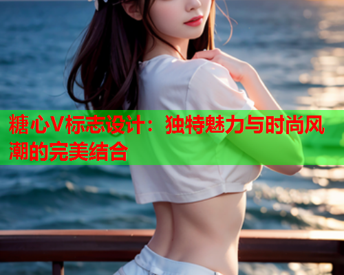 糖心V标志设计：独特魅力与时尚风潮的完美结合