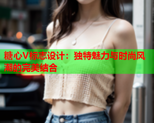 糖心V标志设计：独特魅力与时尚风潮的完美结合