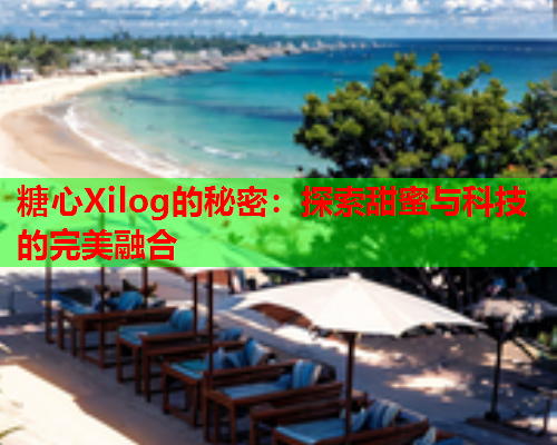 糖心Xilog的秘密：探索甜蜜与科技的完美融合