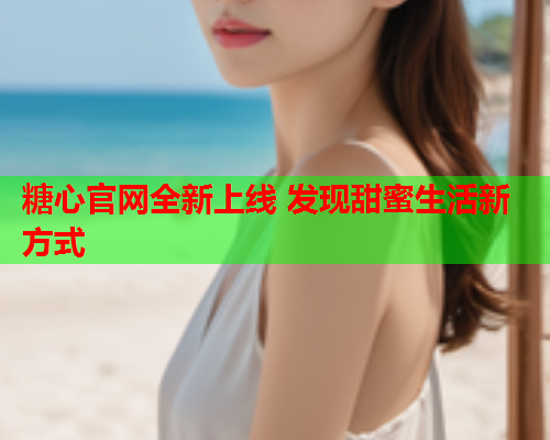 糖心官网全新上线 发现甜蜜生活新方式