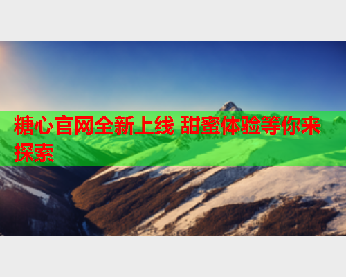 糖心官网全新上线 甜蜜体验等你来探索