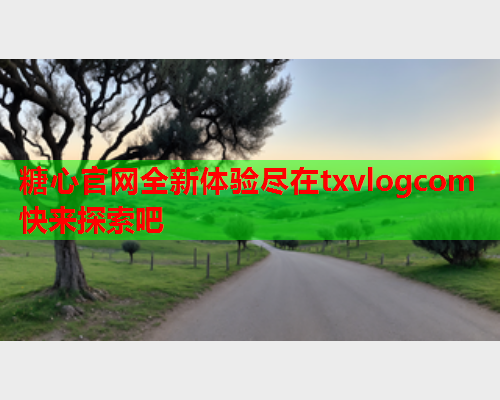糖心官网全新体验尽在txvlogcom快来探索吧