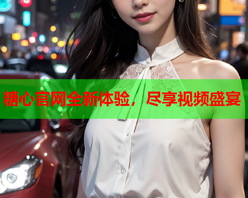糖心官网全新体验，尽享视频盛宴
