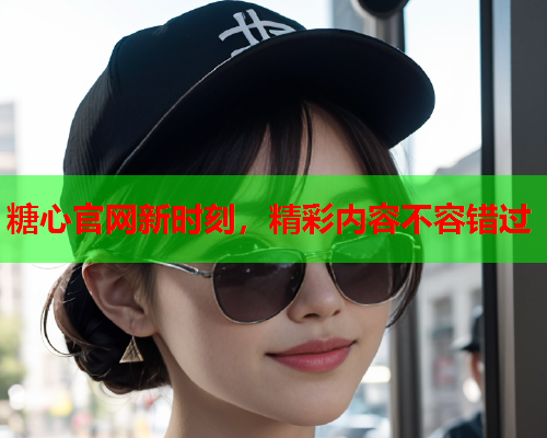 糖心官网新时刻，精彩内容不容错过