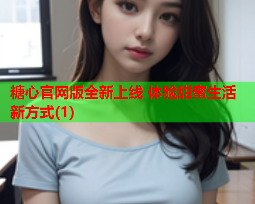 糖心官网版全新上线 体验甜蜜生活新方式(1)