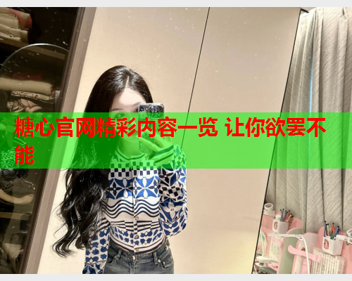 糖心官网精彩内容一览 让你欲罢不能