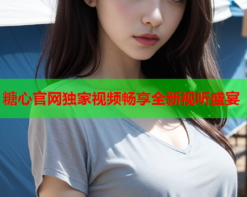 糖心官网独家视频畅享全新视听盛宴