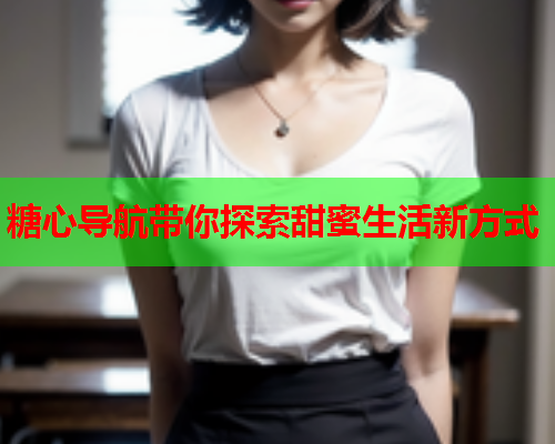 糖心导航带你探索甜蜜生活新方式