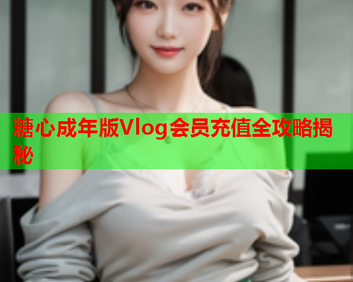 糖心成年版Vlog会员充值全攻略揭秘
