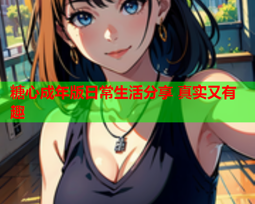 糖心成年版日常生活分享 真实又有趣